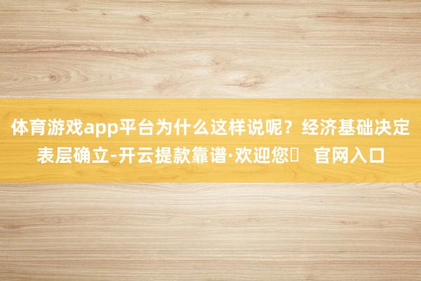 体育游戏app平台为什么这样说呢？经济基础决定表层确立-开云提款靠谱·欢迎您✅ 官网入口