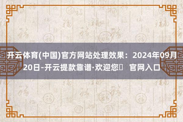 开云体育(中国)官方网站处理效果：2024年09月20日-开云提款靠谱·欢迎您✅ 官网入口