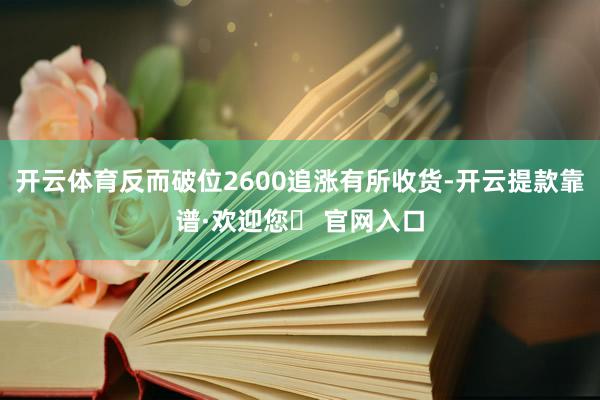 开云体育反而破位2600追涨有所收货-开云提款靠谱·欢迎您✅ 官网入口