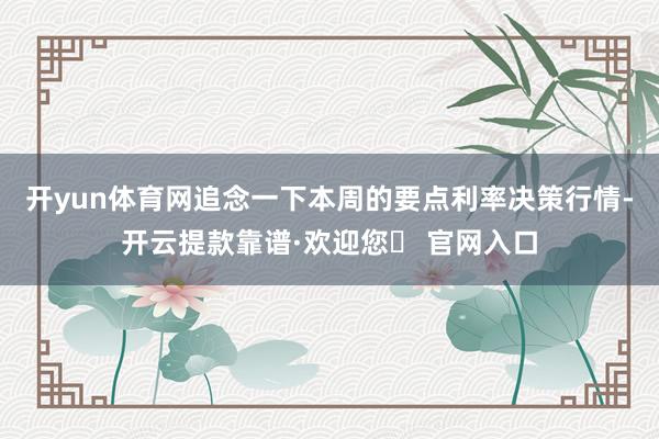 开yun体育网　　追念一下本周的要点利率决策行情-开云提款靠谱·欢迎您✅ 官网入口