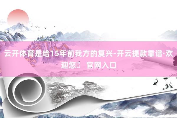 云开体育是给15年前我方的复兴-开云提款靠谱·欢迎您✅ 官网入口