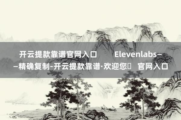 开云提款靠谱官网入口        Elevenlabs——精确复制-开云提款靠谱·欢迎您✅ 官网入口