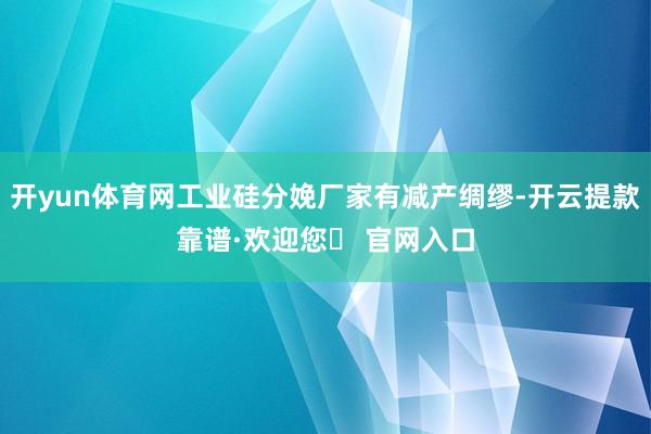 开yun体育网工业硅分娩厂家有减产绸缪-开云提款靠谱·欢迎您✅ 官网入口