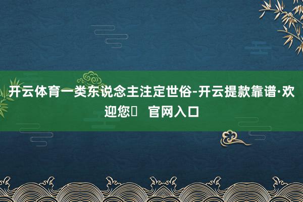 开云体育一类东说念主注定世俗-开云提款靠谱·欢迎您✅ 官网入口