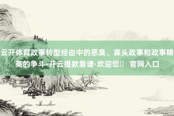 云开体育政事转型经由中的恶臭、寡头政事和政事精英的争斗-开云提款靠谱·欢迎您✅ 官网入口