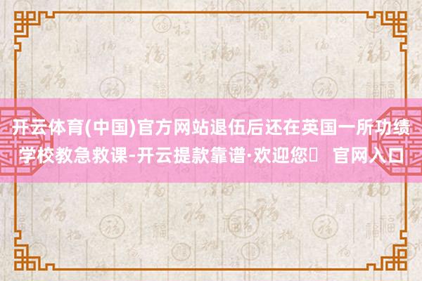 开云体育(中国)官方网站退伍后还在英国一所功绩学校教急救课-开云提款靠谱·欢迎您✅ 官网入口