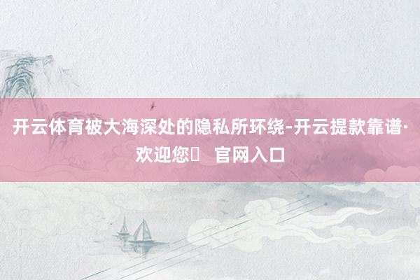 开云体育被大海深处的隐私所环绕-开云提款靠谱·欢迎您✅ 官网入口