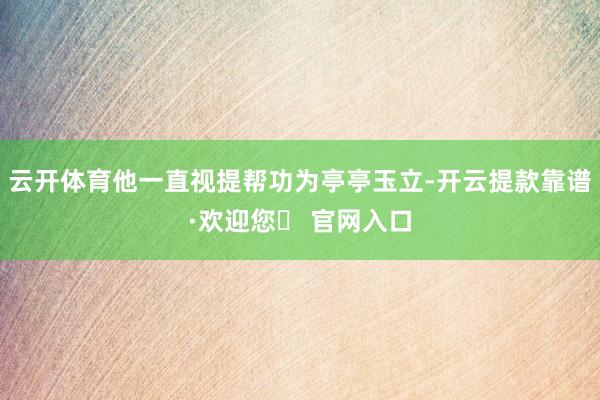 云开体育他一直视提帮功为亭亭玉立-开云提款靠谱·欢迎您✅ 官网入口