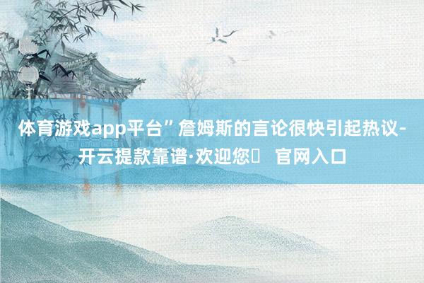 体育游戏app平台”詹姆斯的言论很快引起热议-开云提款靠谱·欢迎您✅ 官网入口
