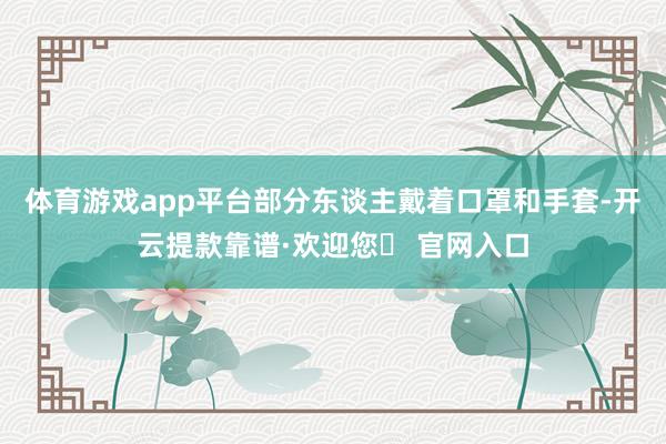 体育游戏app平台部分东谈主戴着口罩和手套-开云提款靠谱·欢迎您✅ 官网入口
