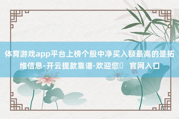 体育游戏app平台上榜个股中净买入额最高的是拓维信息-开云提款靠谱·欢迎您✅ 官网入口