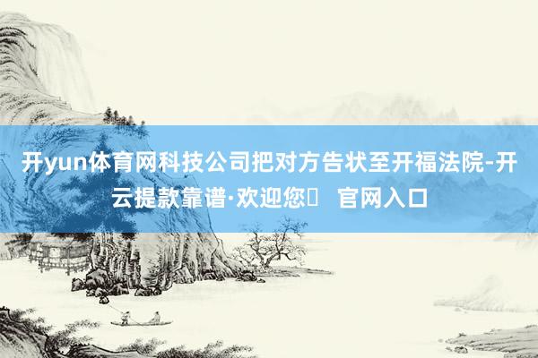 开yun体育网科技公司把对方告状至开福法院-开云提款靠谱·欢迎您✅ 官网入口