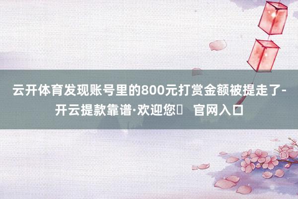 云开体育发现账号里的800元打赏金额被提走了-开云提款靠谱·欢迎您✅ 官网入口