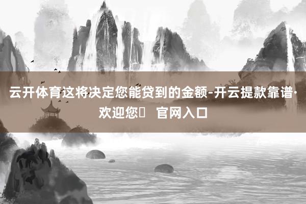 云开体育这将决定您能贷到的金额-开云提款靠谱·欢迎您✅ 官网入口