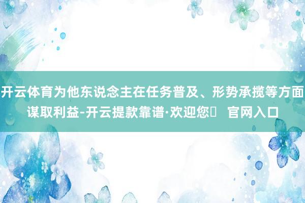 开云体育为他东说念主在任务普及、形势承揽等方面谋取利益-开云提款靠谱·欢迎您✅ 官网入口