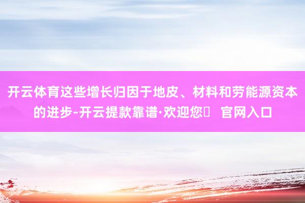 开云体育　　这些增长归因于地皮、材料和劳能源资本的进步-开云提款靠谱·欢迎您✅ 官网入口