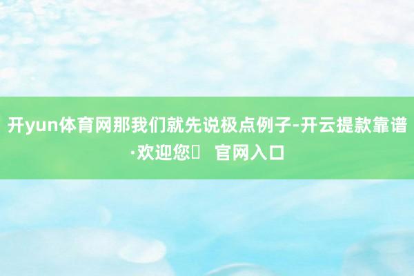 开yun体育网那我们就先说极点例子-开云提款靠谱·欢迎您✅ 官网入口