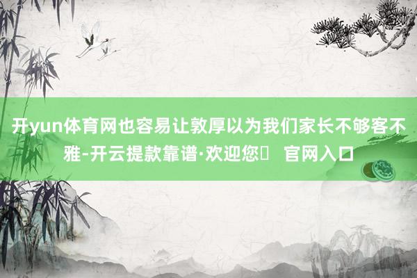 开yun体育网也容易让敦厚以为我们家长不够客不雅-开云提款靠谱·欢迎您✅ 官网入口