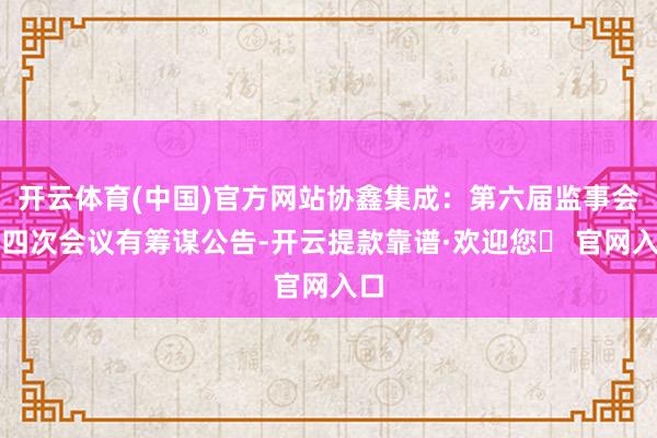开云体育(中国)官方网站协鑫集成：第六届监事会第四次会议有筹谋公告-开云提款靠谱·欢迎您✅ 官网入口