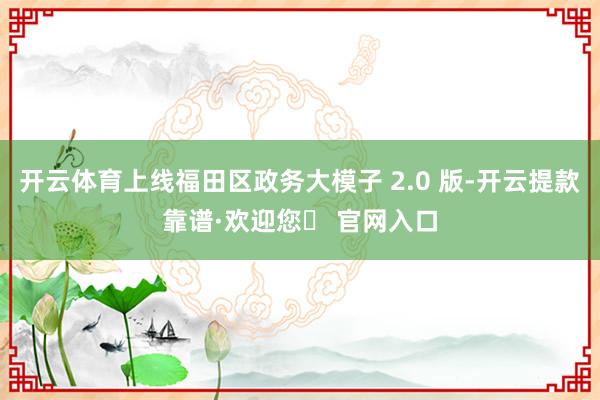 开云体育上线福田区政务大模子 2.0 版-开云提款靠谱·欢迎您✅ 官网入口