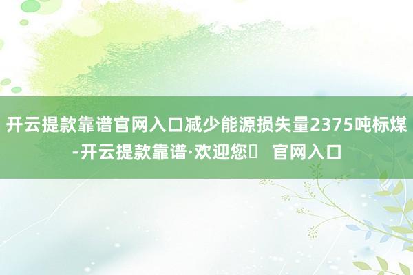 开云提款靠谱官网入口减少能源损失量2375吨标煤-开云提款靠谱·欢迎您✅ 官网入口
