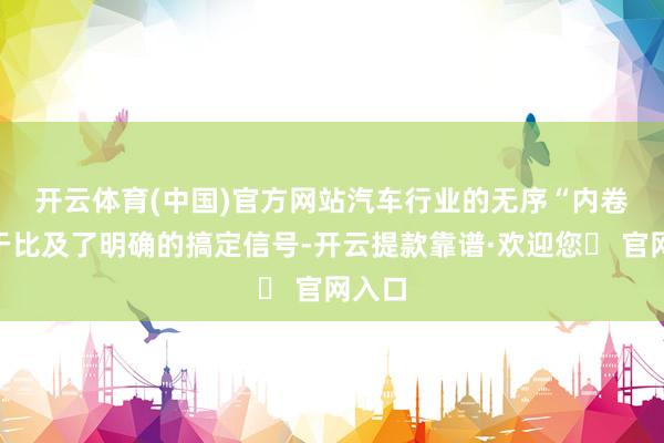 开云体育(中国)官方网站　　汽车行业的无序“内卷”终于比及了明确的搞定信号-开云提款靠谱·欢迎您✅ 官网入口