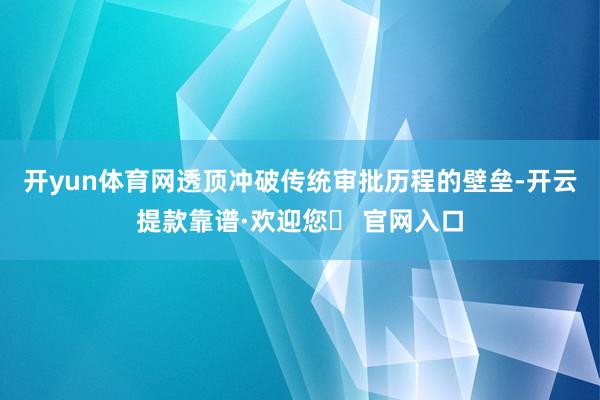 开yun体育网透顶冲破传统审批历程的壁垒-开云提款靠谱·欢迎您✅ 官网入口