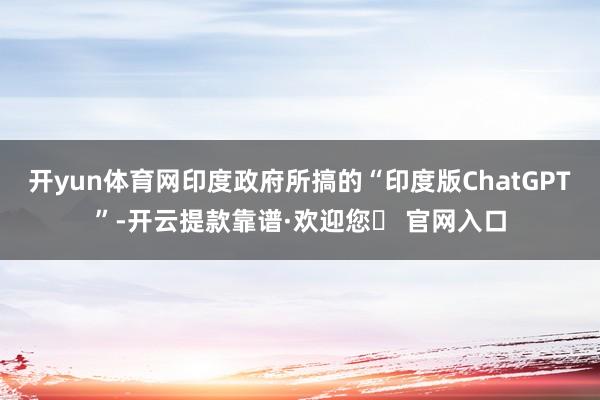 开yun体育网印度政府所搞的“印度版ChatGPT”-开云提款靠谱·欢迎您✅ 官网入口