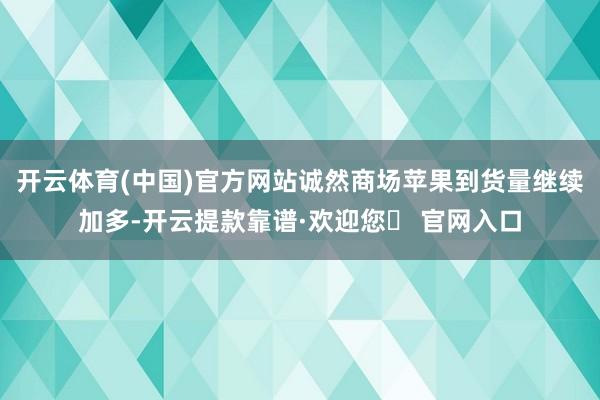 开云体育(中国)官方网站诚然商场苹果到货量继续加多-开云提款靠谱·欢迎您✅ 官网入口