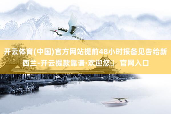 开云体育(中国)官方网站提前48小时报备见告给新西兰-开云提款靠谱·欢迎您✅ 官网入口