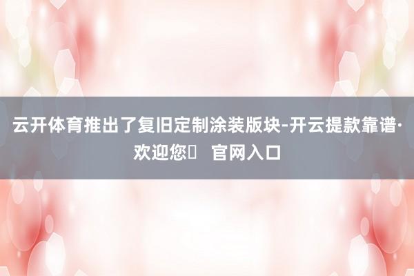 云开体育推出了复旧定制涂装版块-开云提款靠谱·欢迎您✅ 官网入口