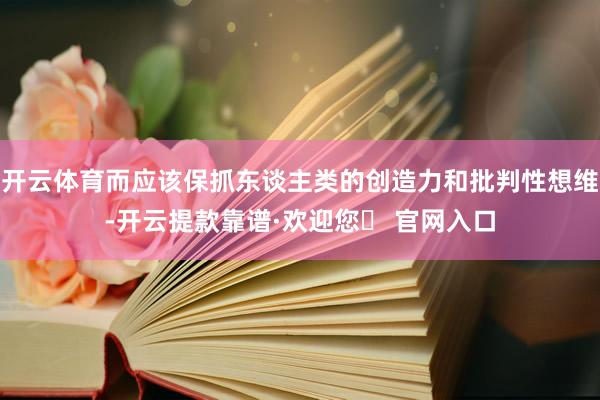 开云体育而应该保抓东谈主类的创造力和批判性想维-开云提款靠谱·欢迎您✅ 官网入口