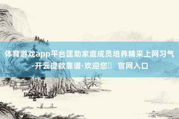 体育游戏app平台匡助家庭成员培养精采上网习气-开云提款靠谱·欢迎您✅ 官网入口