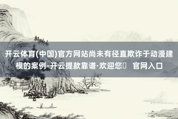 开云体育(中国)官方网站尚未有径直欺诈于动漫建模的案例-开云提款靠谱·欢迎您✅ 官网入口