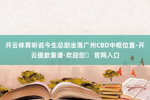 开云体育听说今生总部坐落广州CBD中枢位置-开云提款靠谱·欢迎您✅ 官网入口