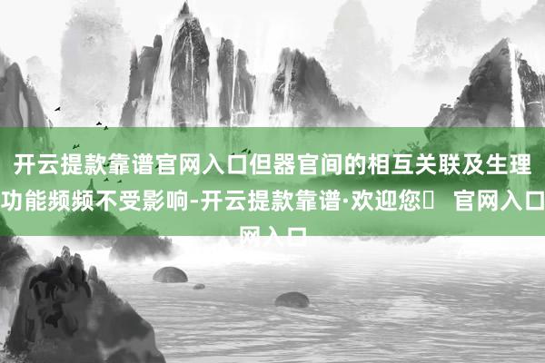 开云提款靠谱官网入口但器官间的相互关联及生理功能频频不受影响-开云提款靠谱·欢迎您✅ 官网入口