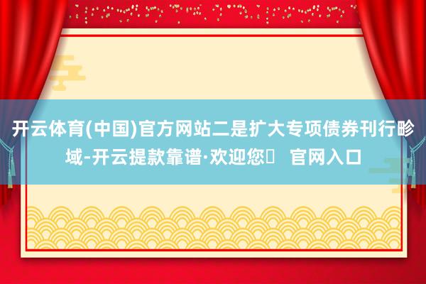 开云体育(中国)官方网站二是扩大专项债券刊行畛域-开云提款靠谱·欢迎您✅ 官网入口